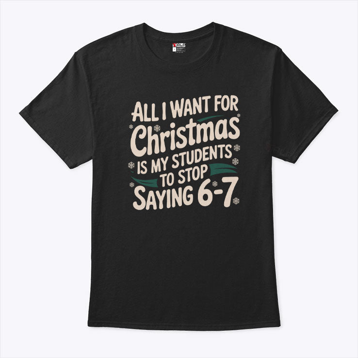 All I Want For Christmas Is My Students To Stop Saying 6-7 T Shirt Unisex