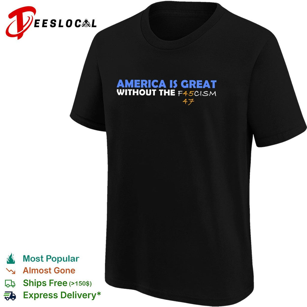 America is great without the f45cism 47 anti trump political statement shirt Unisex