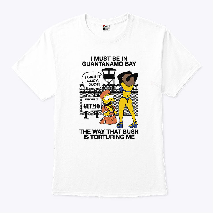 Bart Simpson I Must Be In Guantanamo Bay The Way That Bush Is Torturing Me Shirt Unisex