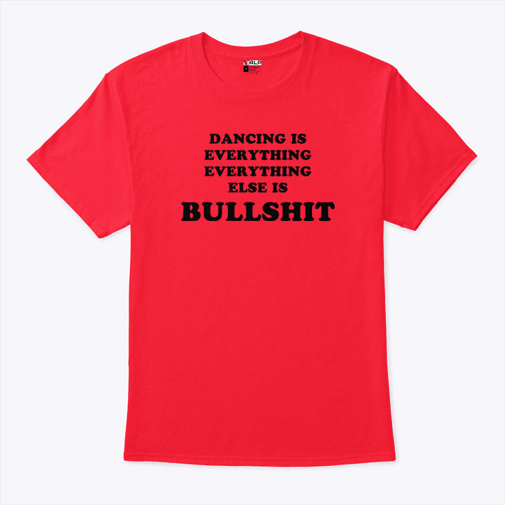 Dancing Is Everything Everything Else Is Bullshit T Shirt