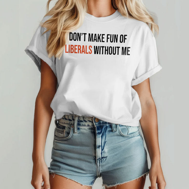 Don’t Make Fun Of Liberals Without Me T Shirt Unisex