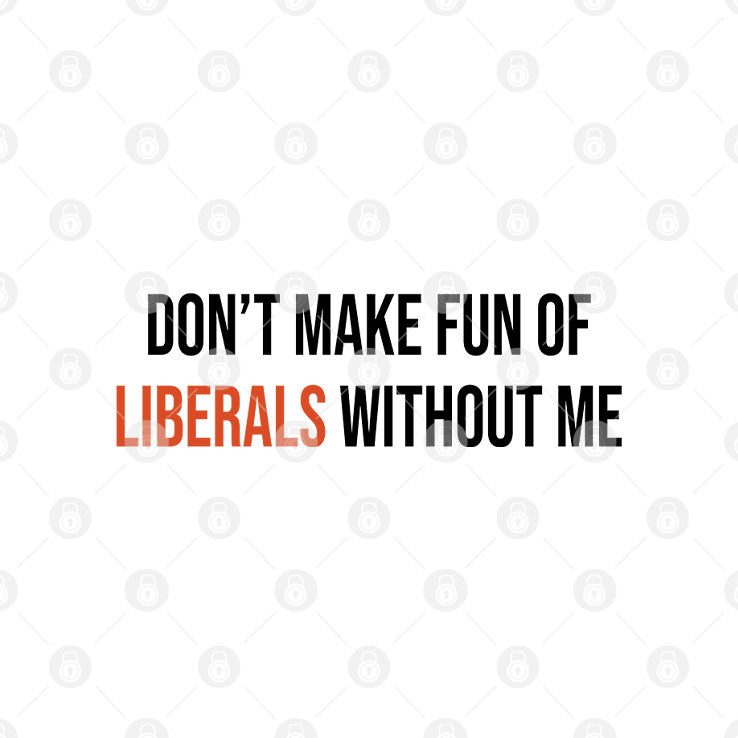 Don’t Make Fun Of Liberals Without Me T Shirt Unisex