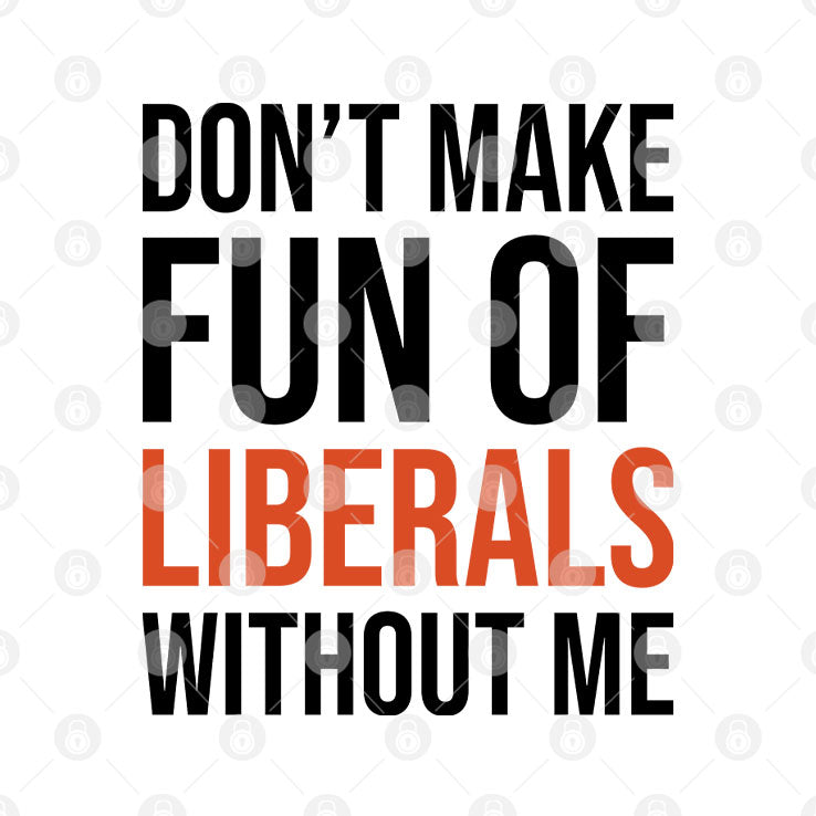 Don’t Make Fun Of Liberals Without Me T Shirt Unisex