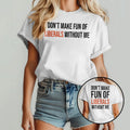 Don’t Make Fun Of Liberals Without Me T Shirt Unisex