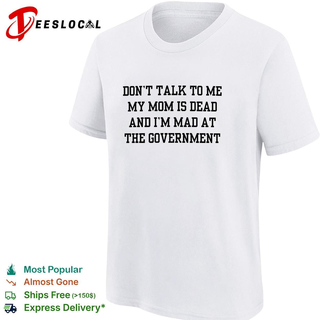 Don’t talk to me my mom is dead and I’m mad at the government funny shirt Unisex