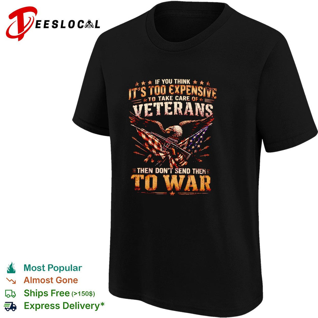 Eagle if you think it’s too expensive to take care of veterans then don’t send them to war shirt