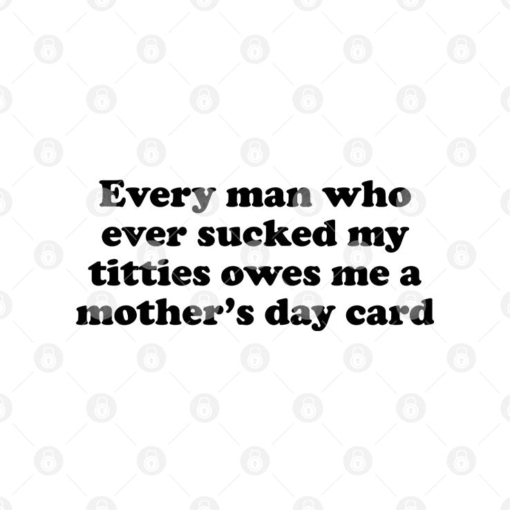Every Man Who Ever Sucked My Titties Owes Me A Mother’s Day Card Shirt Unisex