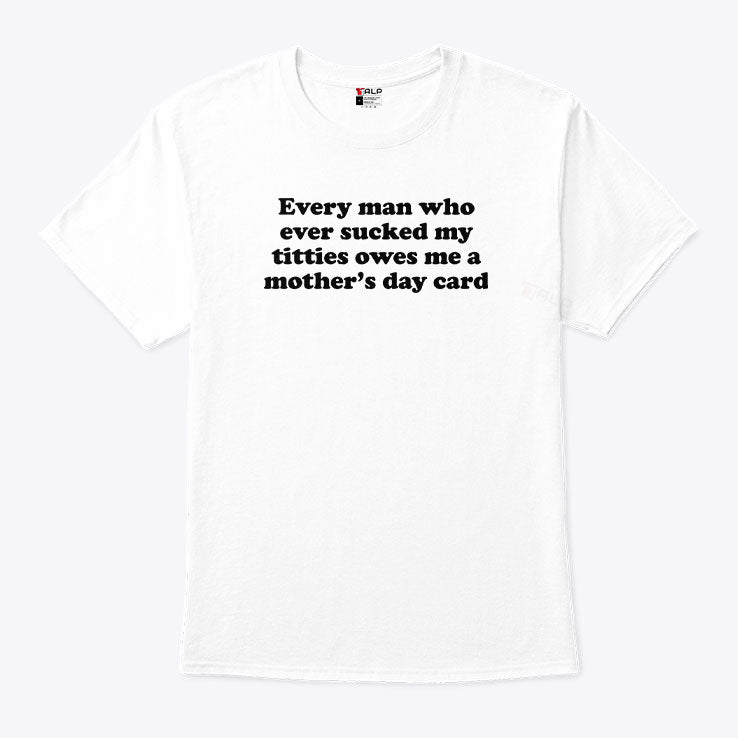 Every Man Who Ever Sucked My Titties Owes Me A Mother’s Day Card Shirt Unisex