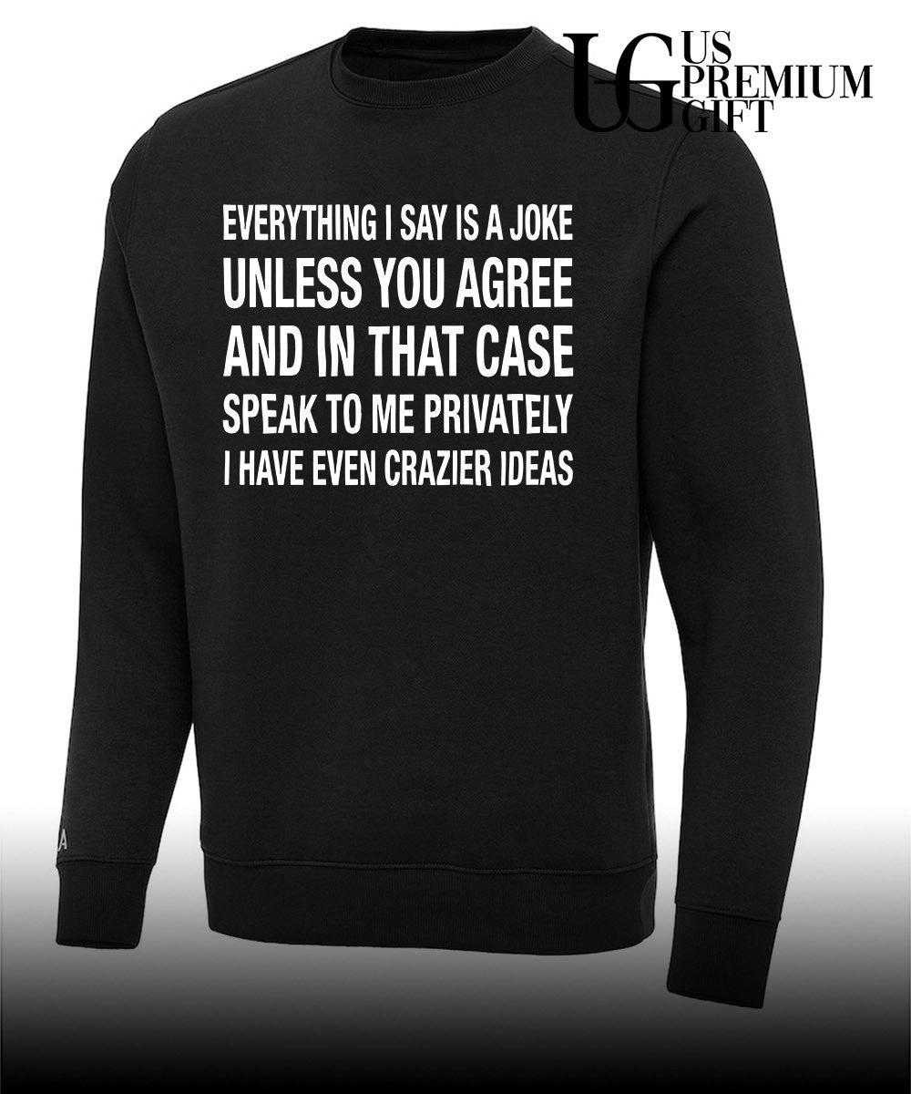 Everything I say is a joke unless you agree with me and in that case speak to me privately I have even crazier ideas shirt
