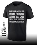 Everything I say is a joke unless you agree with me and in that case speak to me privately I have even crazier ideas shirt