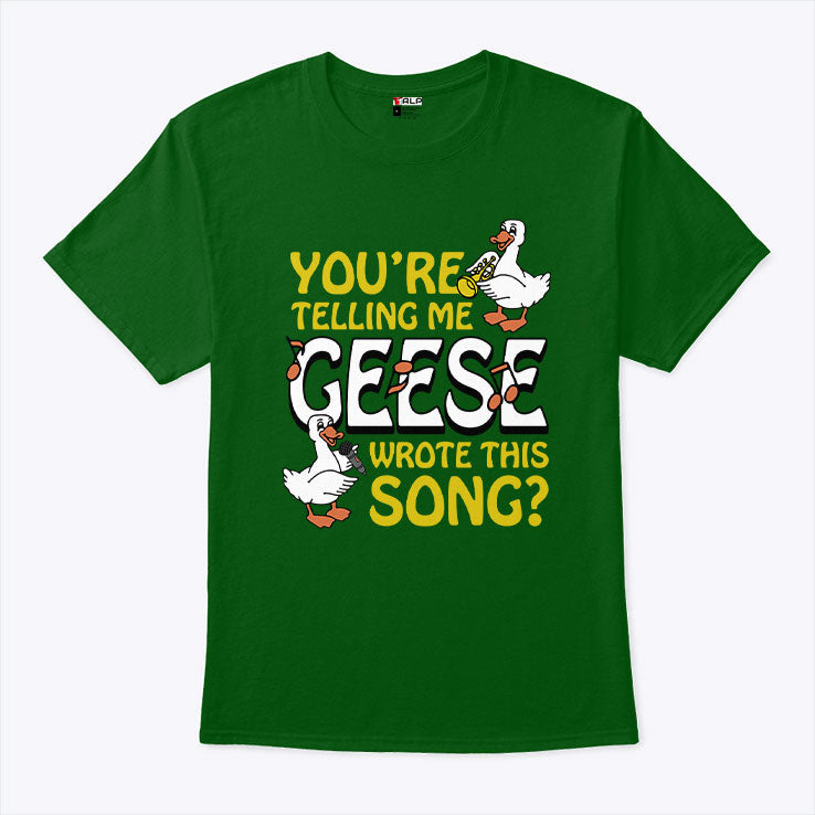 You’re Telling Me Geese Wrote This Song T Shirt Unisex
