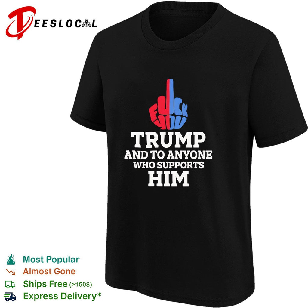 Fuck You Trump and to Anyone Who Supports Him Shirt Unisex