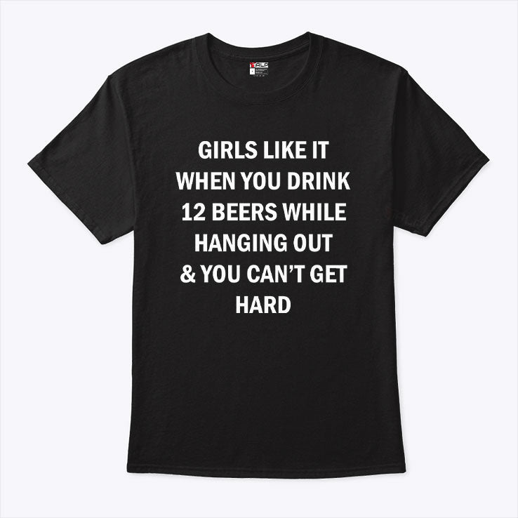 Girls Like It When You Drink 12 Beers While Hanging Out And You Can’t Get Hard Shirt Unisex