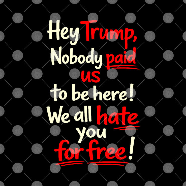Hey Trump Nobody Paid Us To Be Here We All Hate You For Free Shirt Unisex