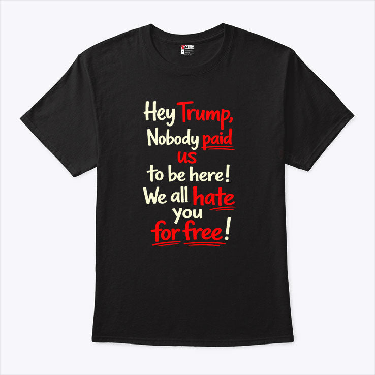 Hey Trump Nobody Paid Us To Be Here We All Hate You For Free Shirt Unisex