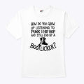 How Do You Grow Up Listening To Punk And Hip Hop And Still End Up A Bootlicker Shirt Unisex