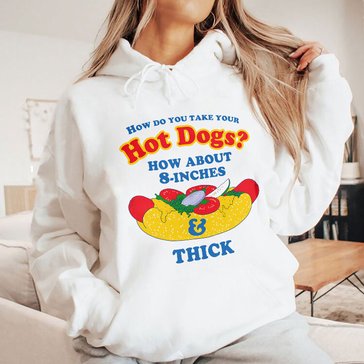 How Do You Take Your Hot Dogs How About 8-Inches Thick Shirt Unisex