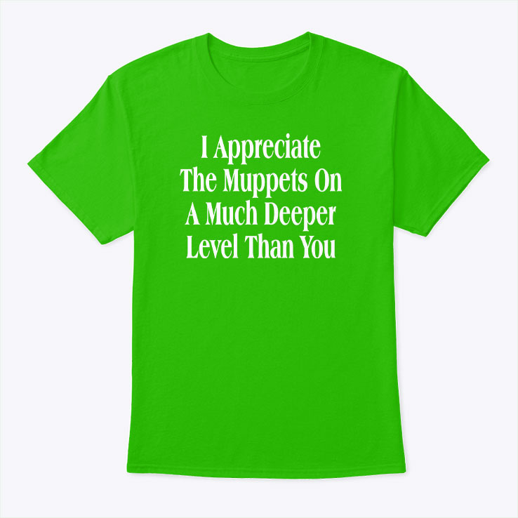 I Appreciate The Muppets On A Much Deeper Level Than You T Shirt Unisex
