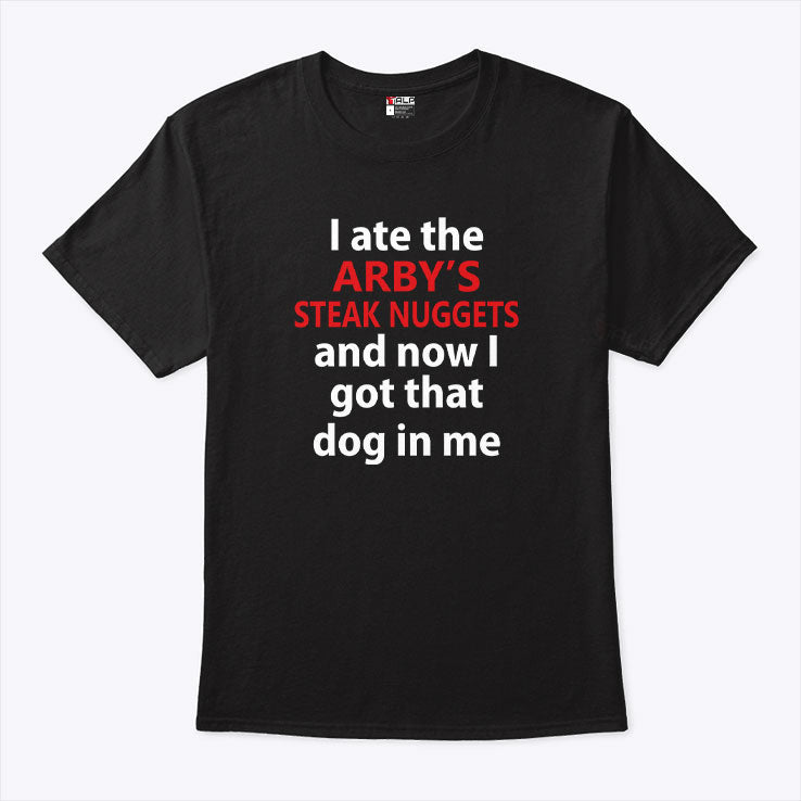 I Ate The Arby’s Steak Nuggets And Now I Got That Dog In Me T Shirt Unisex