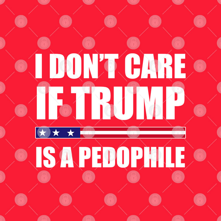 I Don’t Care If Trump Is A Pedophile T Shirt Unisex