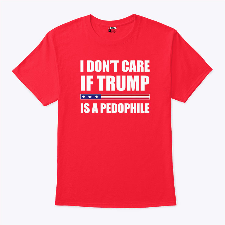 I Don’t Care If Trump Is A Pedophile T Shirt Unisex