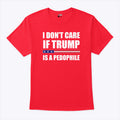 I Don’t Care If Trump Is A Pedophile T Shirt Unisex