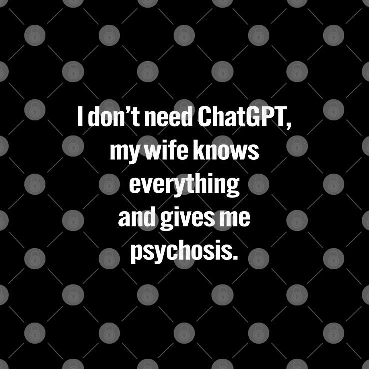 I Don’t Need ChatGPT My Wife Knows Everything And Gives Me Psychosis Shirt Unisex