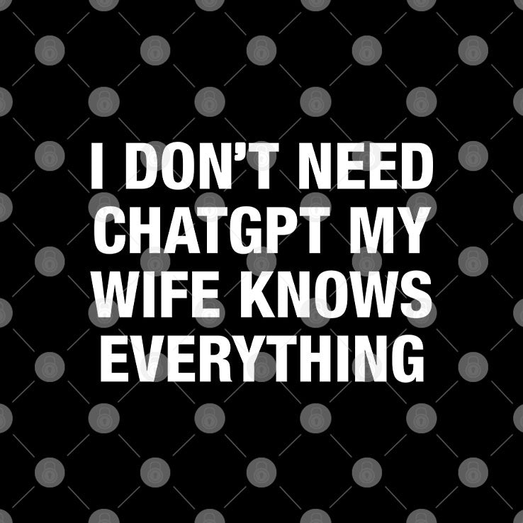 I Don’t Need ChatGPT My Wife Knows Everything T Shirt Unisex