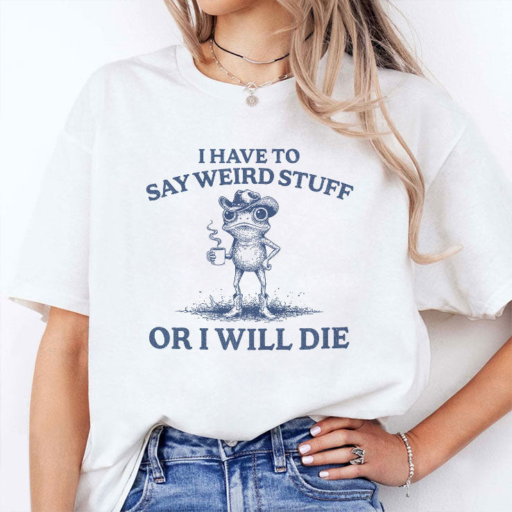 I Have To Say Weird Stuff Or I Will Die T Shirt Unisex