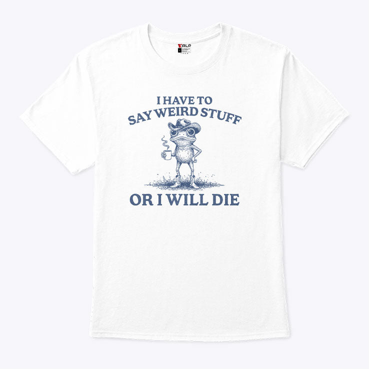 I Have To Say Weird Stuff Or I Will Die T Shirt Unisex