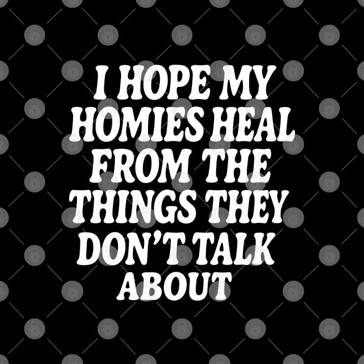 I Hope My Homies Heal From The Things They Don’t Talk About T Shirt Unisex