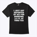 I Just Got Deported By ICE For Bringing 3.5 Fl Oz Thru TSA Shirt Unisex