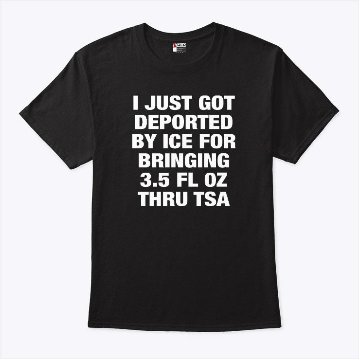I Just Got Deported By ICE For Bringing 3.5 Fl Oz Thru TSA Shirt Unisex
