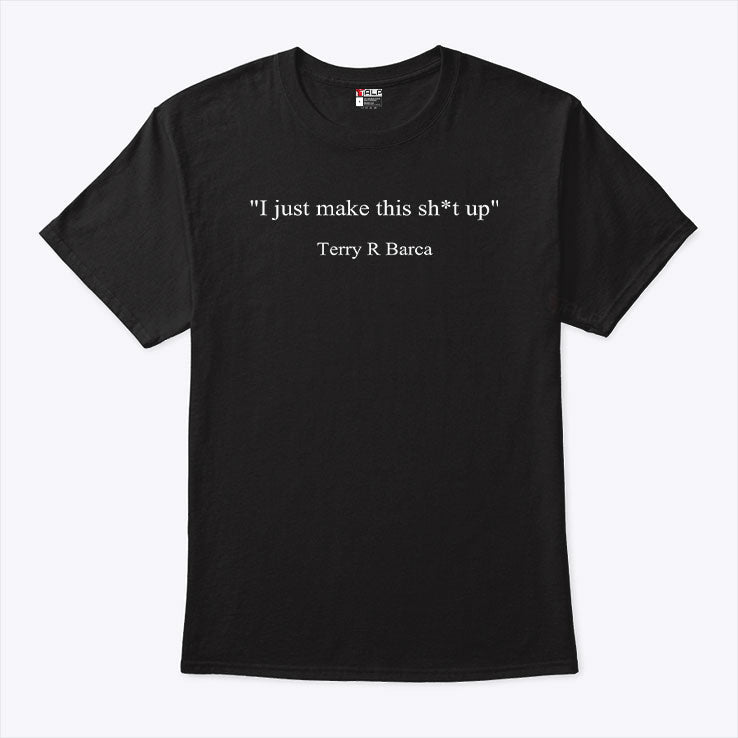 I Just Make This Sh*t Up Terry R Barca T Shirt Unisex