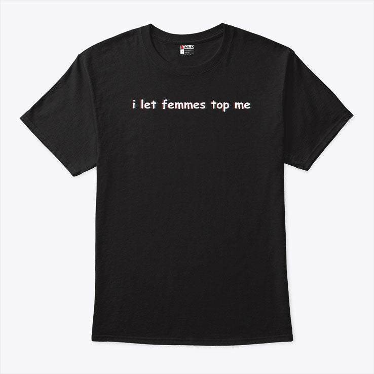 I Let Femmes Top Me T Shirt Unisex
