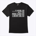 I Look 30 Act 20 Feel Like 60 I Must Be 40 Shirt Unisex