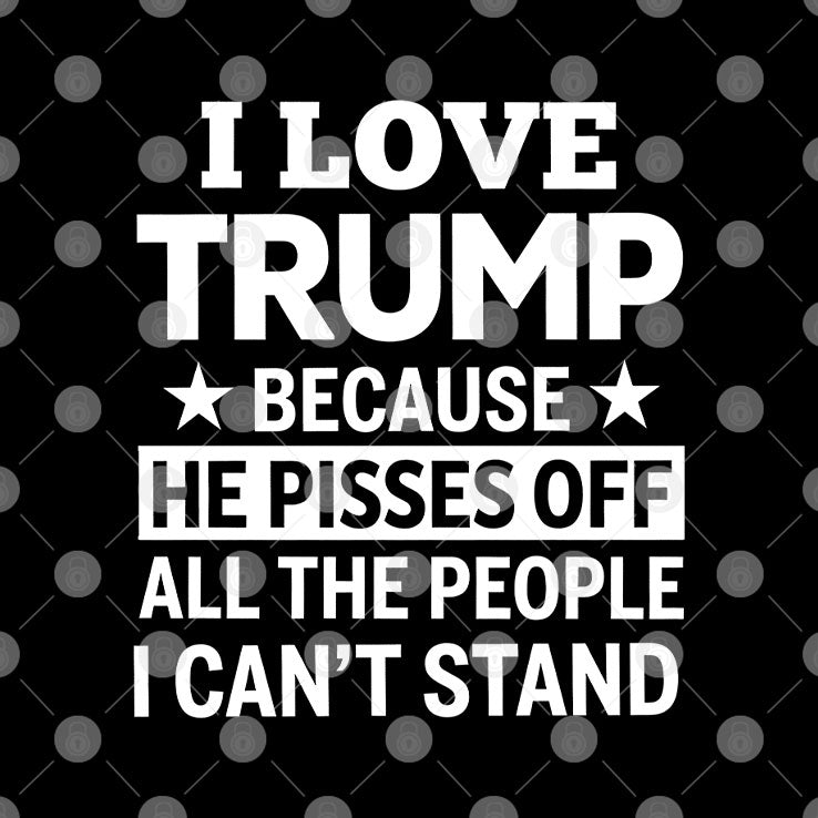 I Love Trump Because He Pisses Off All The People I Can’t Stand Tee Unisex