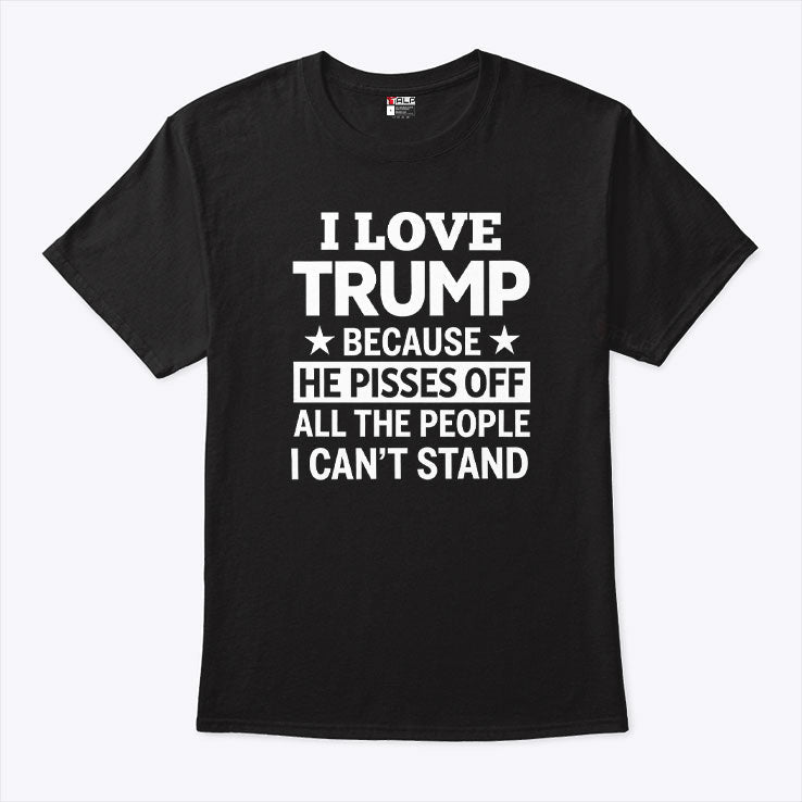 I Love Trump Because He Pisses Off All The People I Can’t Stand Tee Unisex