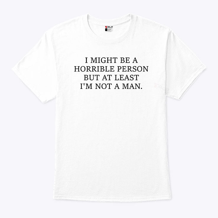 I Might Be A Horrible Person But At Least I’m Not A Man T Shirt Unisex