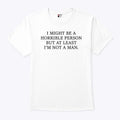 I Might Be A Horrible Person But At Least I’m Not A Man T Shirt Unisex
