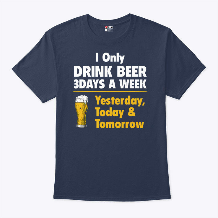 I Only Drink Beer 3 Days A Week Yesterday Today Tomorrow T Shirt Unisex