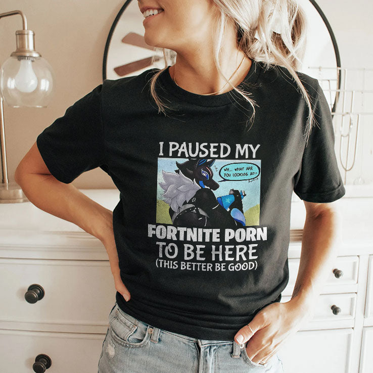 I Paused My Fortnite Porn To Be Here This Better Be Good Shirt Unisex