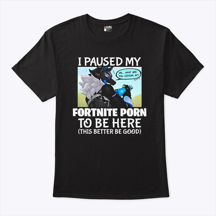I Paused My Fortnite Porn To Be Here This Better Be Good Shirt Unisex