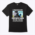 I Paused My Fortnite Porn To Be Here This Better Be Good Shirt Unisex