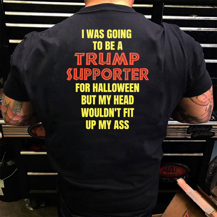 I Was Going To Be A Trump Supporter For Halloween But My Head Wouldn’t Fit Up My Ass Shirt