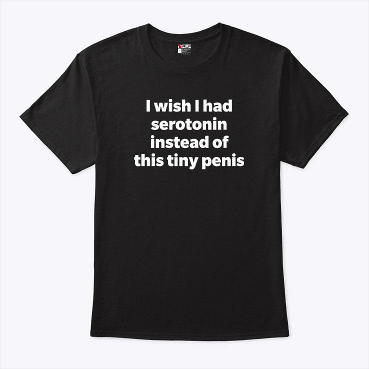 I Wish I Had Serotonin Instead Of This Tiny Penis Shirt Unisex