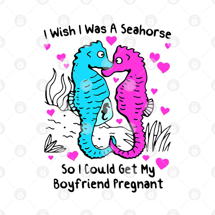I Wish I Was A Seahorse So I Could Get My Boyfriend Pregnant T Shirt Unisex