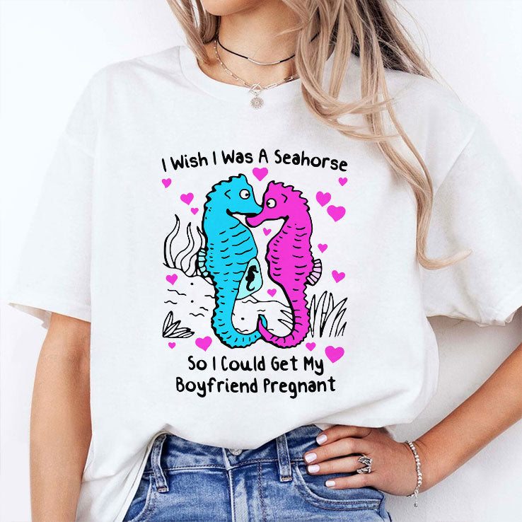 I Wish I Was A Seahorse So I Could Get My Boyfriend Pregnant T Shirt Unisex