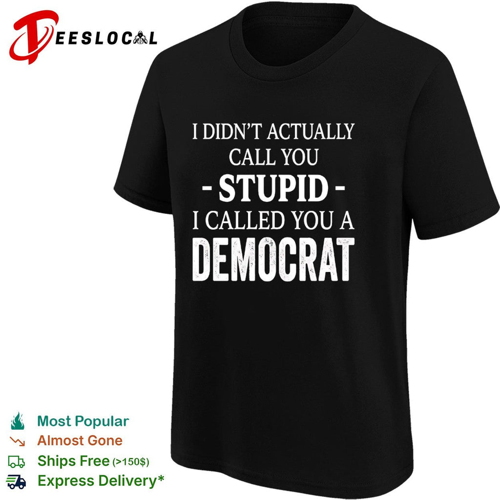 I didnt actually call you stupid i called you a democrat shirt Unisex