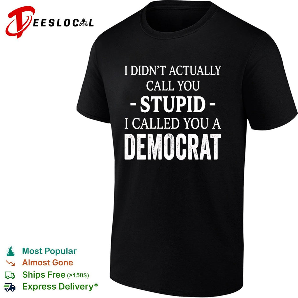 I didnt actually call you stupid i called you a democrat shirt Unisex